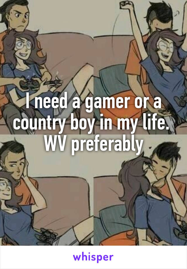 I need a gamer or a country boy in my life. 
WV preferably
