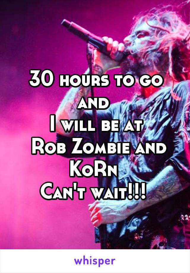 30 hours to go and 
I will be at
 Rob Zombie and KoRn 
Can't wait!!! 