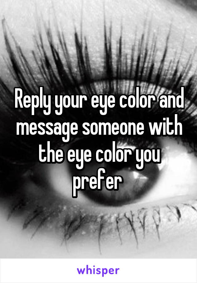 Reply your eye color and message someone with the eye color you prefer 