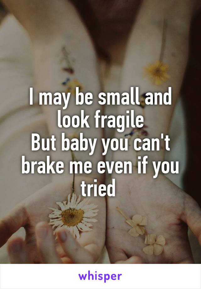 I may be small and look fragile
But baby you can't brake me even if you tried 