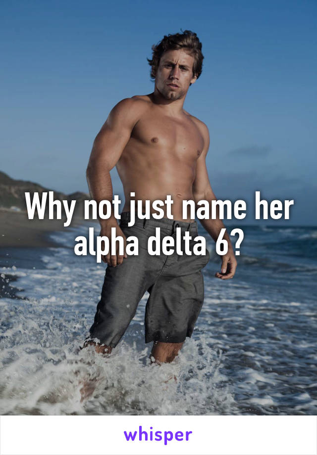 Why not just name her alpha delta 6?