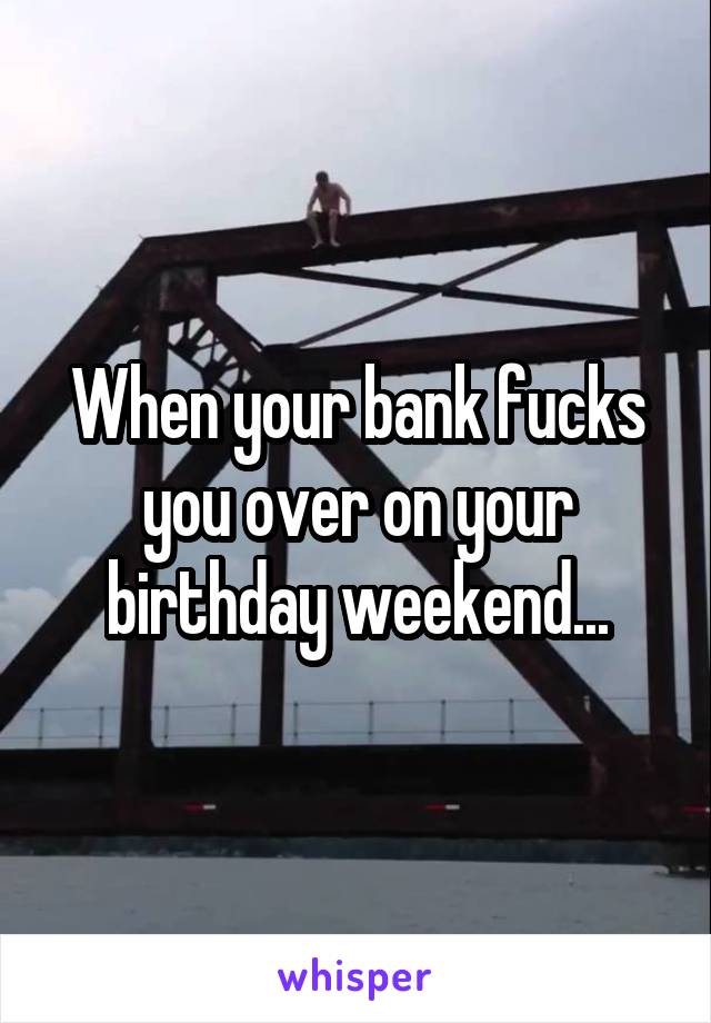 When your bank fucks you over on your birthday weekend...