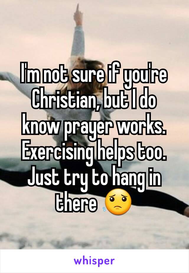 I'm not sure if you're Christian, but I do know prayer works. Exercising helps too. Just try to hang in there 😟