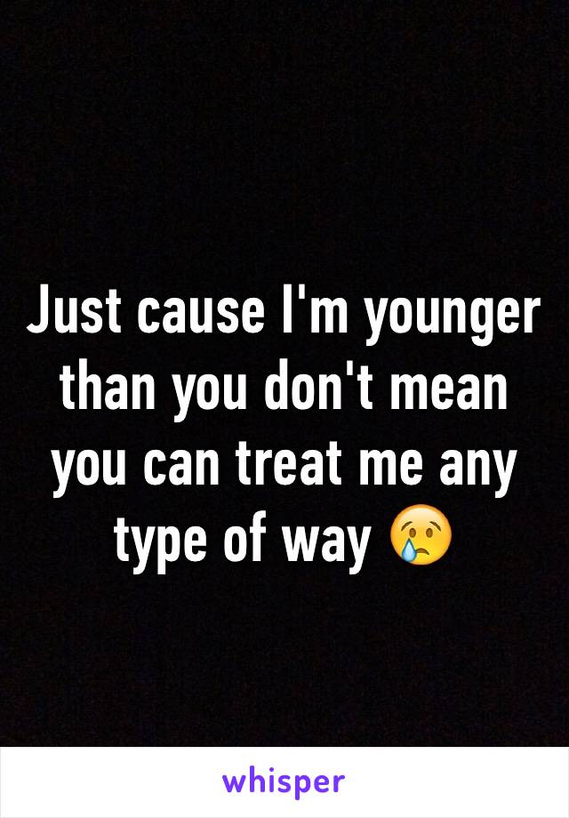 Just cause I'm younger than you don't mean you can treat me any type of way 😢