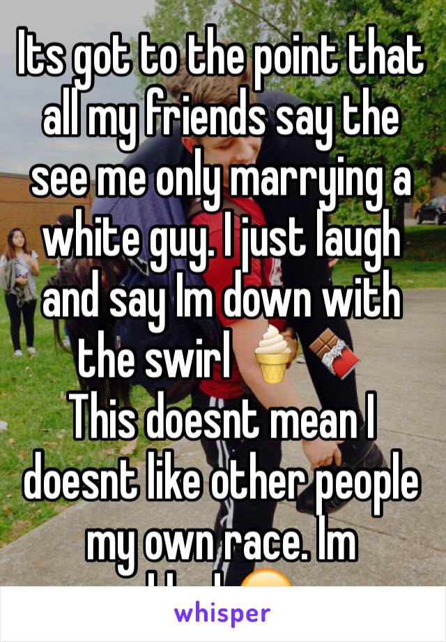 Its got to the point that all my friends say the see me only marrying a white guy. I just laugh and say Im down with the swirl 🍦🍫
This doesnt mean I doesnt like other people my own race. Im black😊