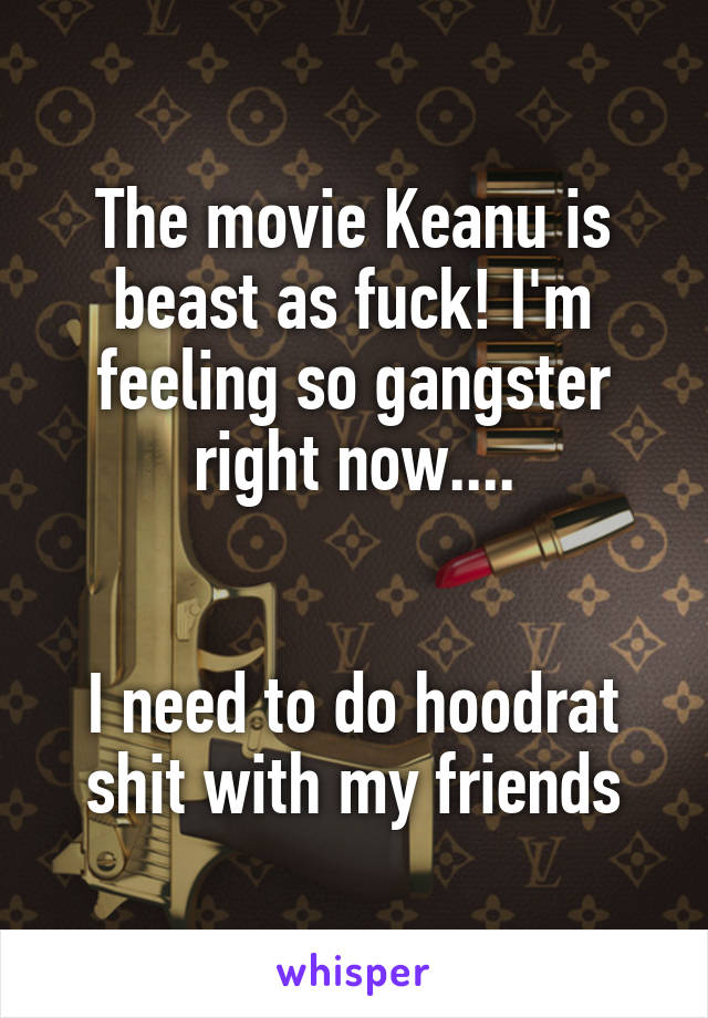 The movie Keanu is beast as fuck! I'm feeling so gangster right now....


I need to do hoodrat shit with my friends