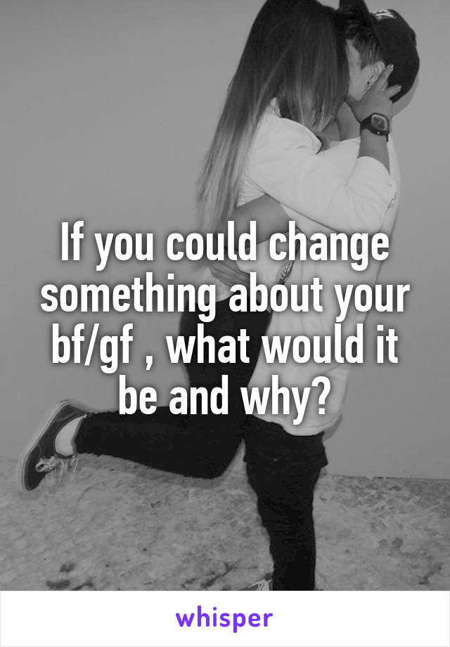 If you could change something about your bf/gf , what would it be and why?