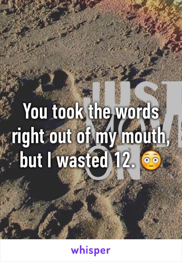 You took the words right out of my mouth, but I wasted 12. 😳