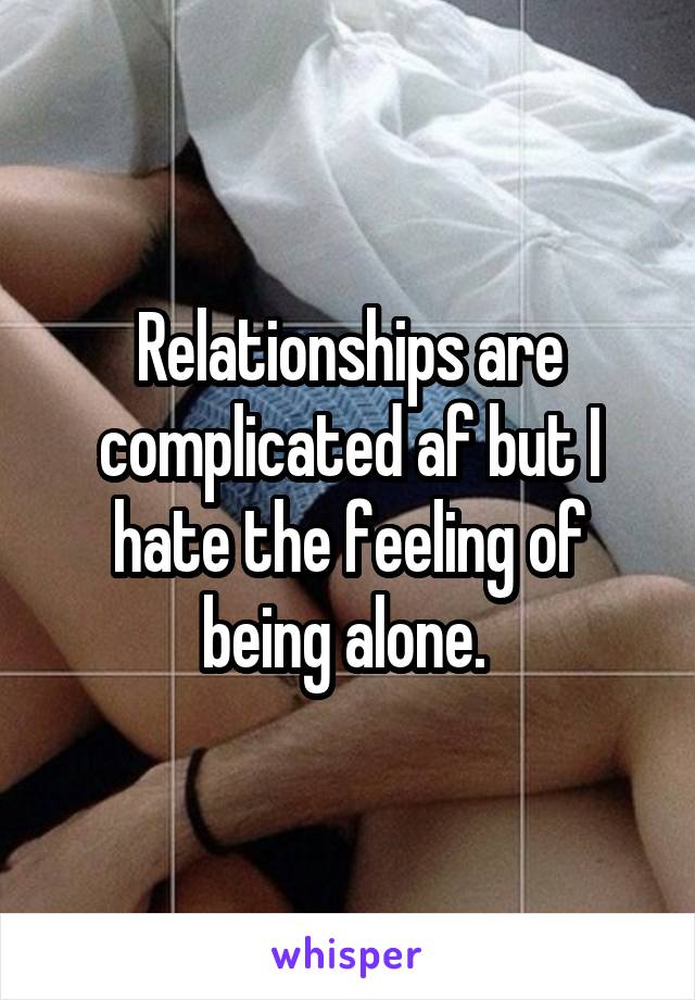 Relationships are complicated af but I hate the feeling of being alone. 