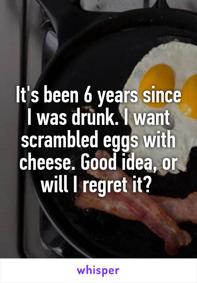 It's been 6 years since I was drunk. I want scrambled eggs with cheese. Good idea, or will I regret it? 