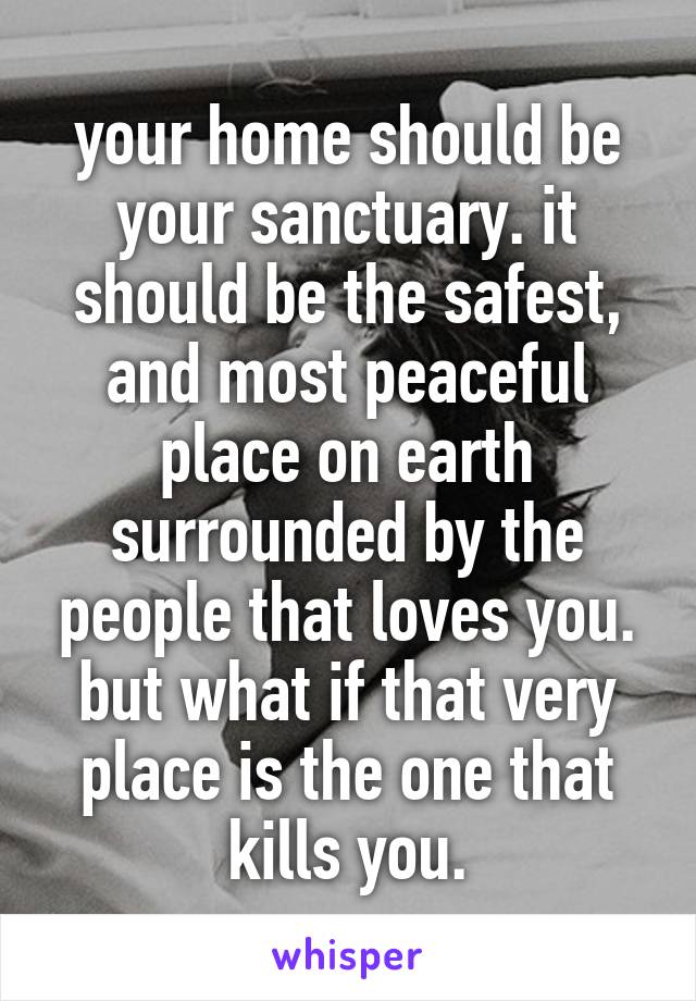 your home should be your sanctuary. it should be the safest, and most peaceful place on earth surrounded by the people that loves you. but what if that very place is the one that kills you.