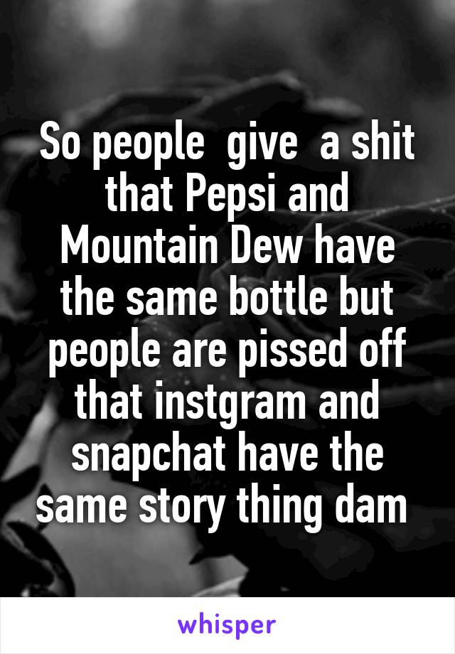 So people  give  a shit that Pepsi and Mountain Dew have the same bottle but people are pissed off that instgram and snapchat have the same story thing dam 