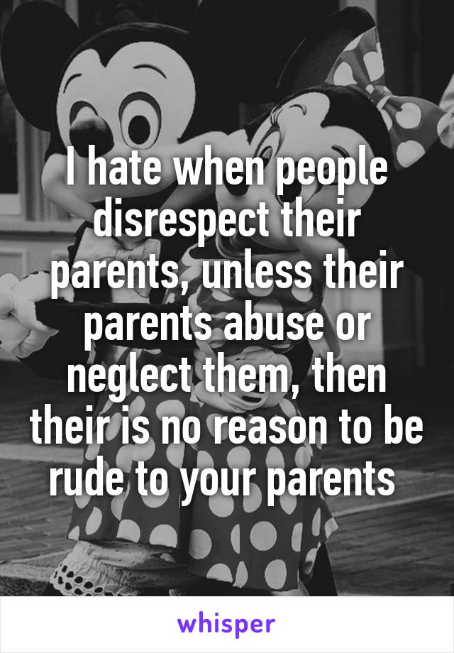 I hate when people disrespect their parents, unless their parents abuse or neglect them, then their is no reason to be rude to your parents 