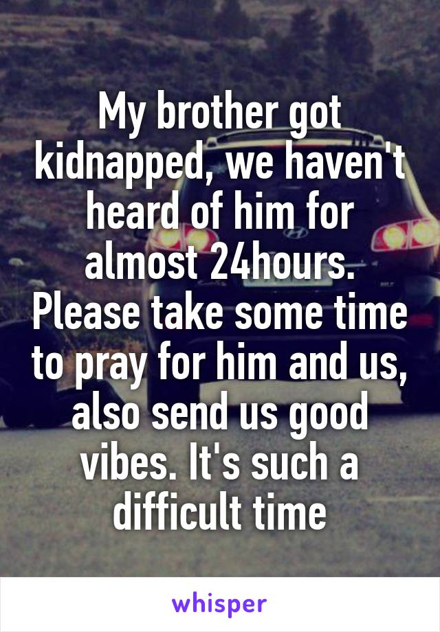 My brother got kidnapped, we haven't heard of him for almost 24hours. Please take some time to pray for him and us, also send us good vibes. It's such a difficult time