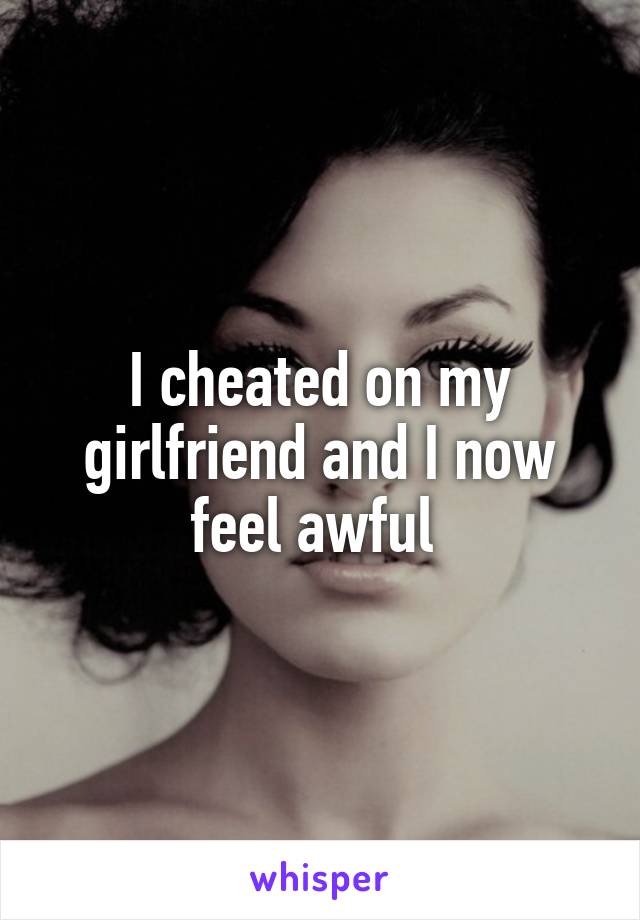 I cheated on my girlfriend and I now feel awful 