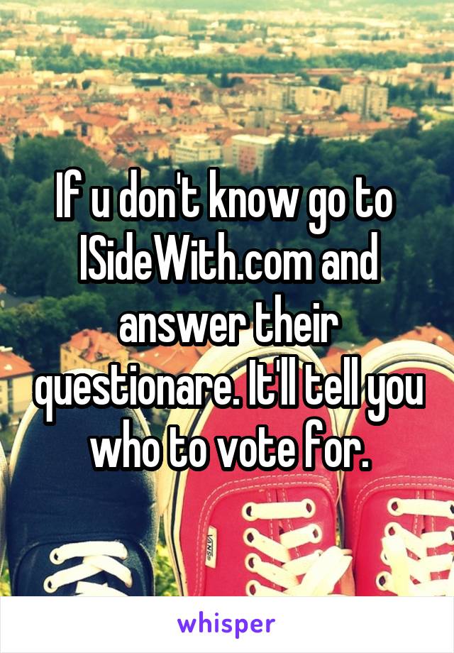 If u don't know go to  ISideWith.com and answer their questionare. It'll tell you who to vote for.