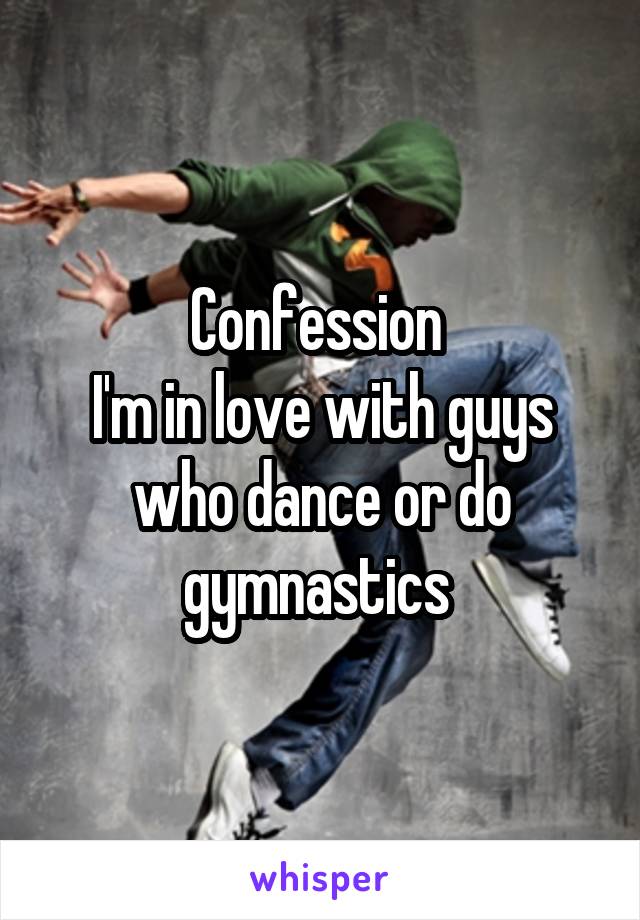 Confession 
I'm in love with guys who dance or do gymnastics 