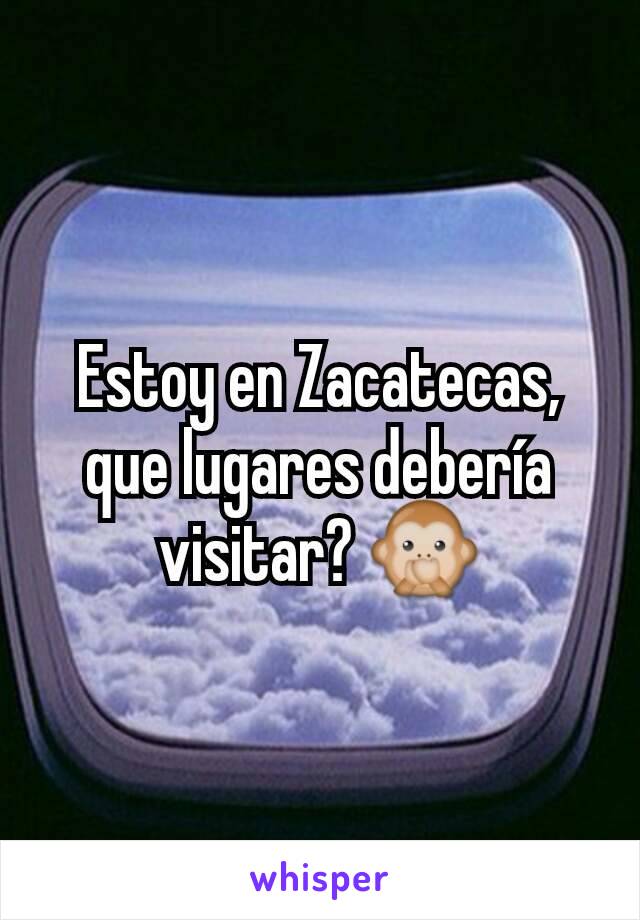 Estoy en Zacatecas, que lugares debería visitar? 🙊