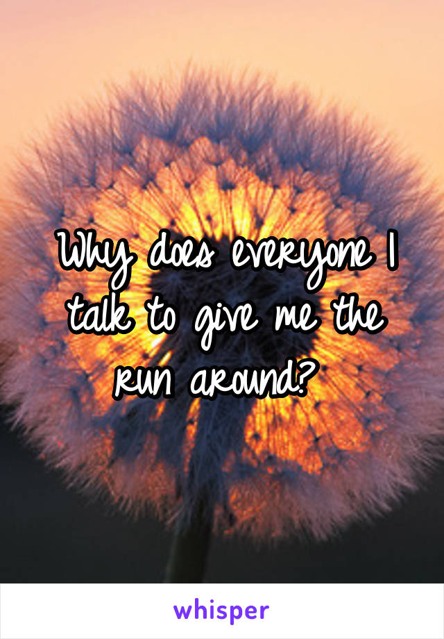 Why does everyone I talk to give me the run around? 