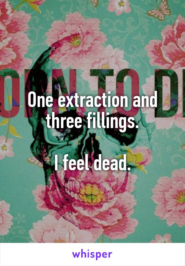 One extraction and three fillings.

I feel dead.