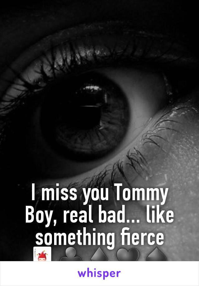 I miss you Tommy Boy, real bad... like something fierce
🃏♣♦♥♠