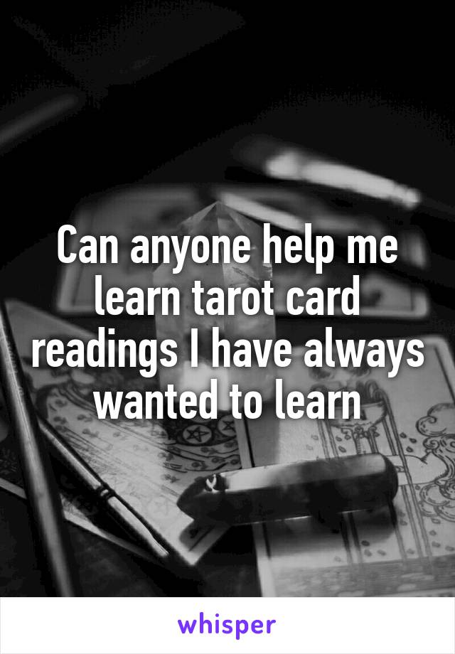 Can anyone help me learn tarot card readings I have always wanted to learn