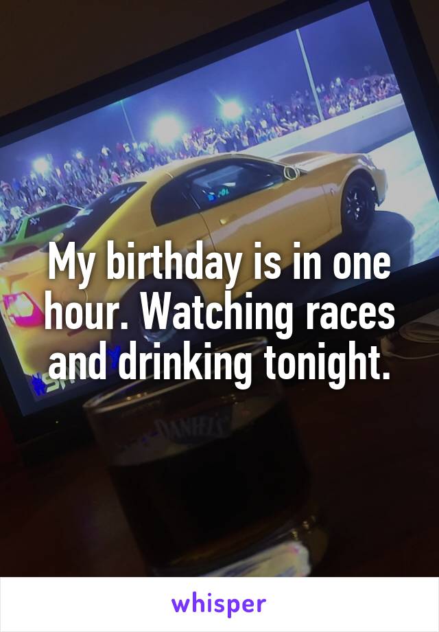 My birthday is in one hour. Watching races and drinking tonight.