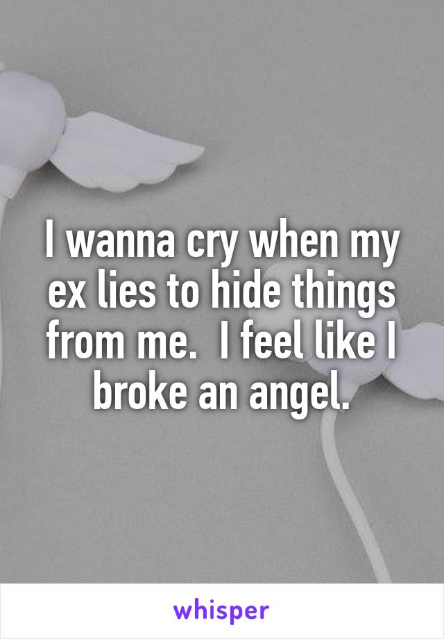 I wanna cry when my ex lies to hide things from me.  I feel like I broke an angel.