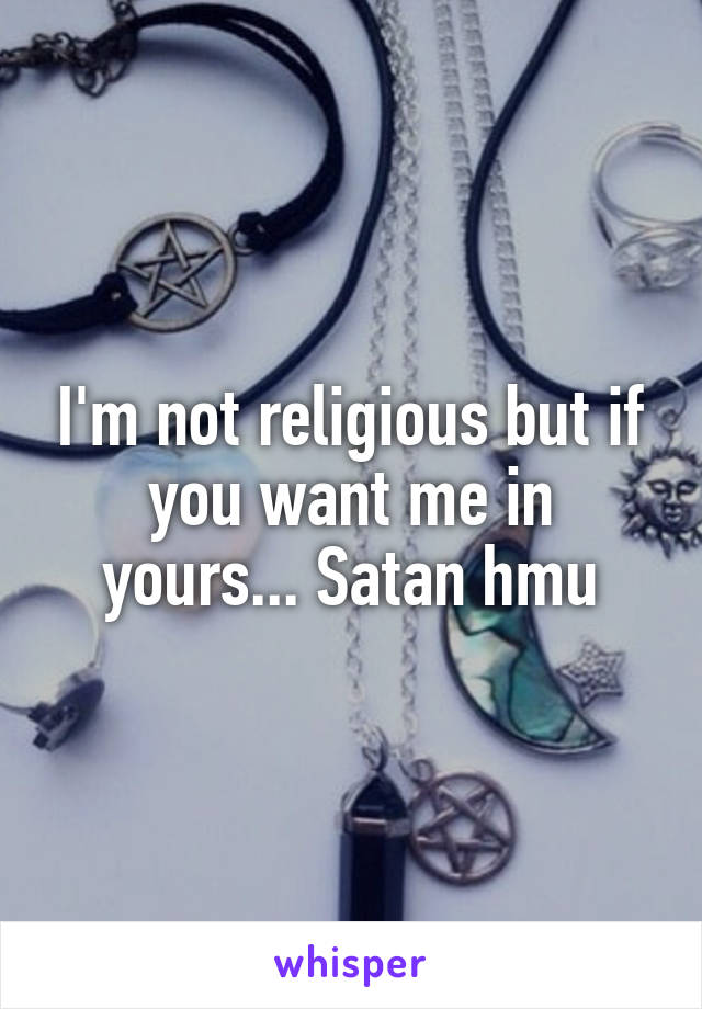 I'm not religious but if you want me in yours... Satan hmu