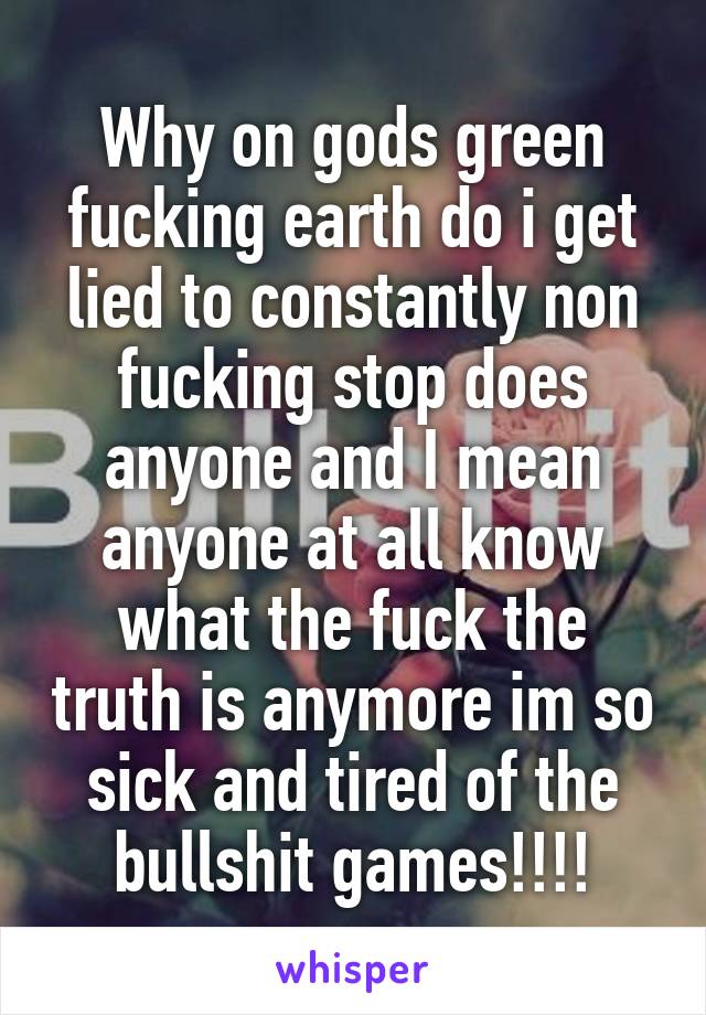 Why on gods green fucking earth do i get lied to constantly non fucking stop does anyone and I mean anyone at all know what the fuck the truth is anymore im so sick and tired of the bullshit games!!!!