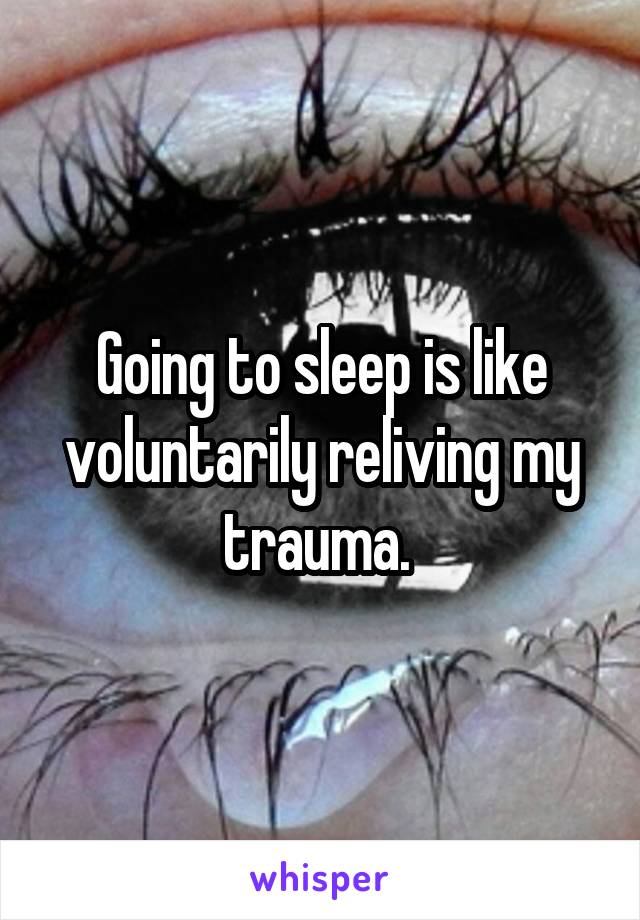 Going to sleep is like voluntarily reliving my trauma. 