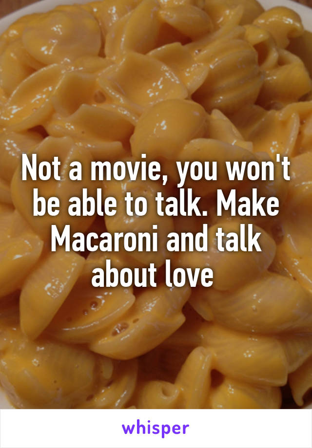 Not a movie, you won't be able to talk. Make Macaroni and talk about love 