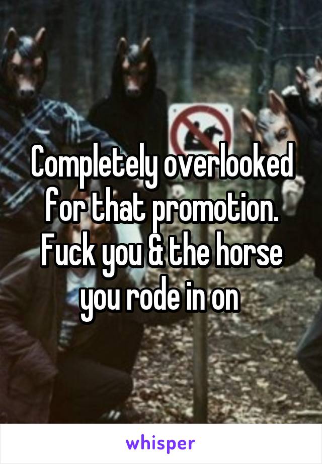 Completely overlooked for that promotion. Fuck you & the horse you rode in on 