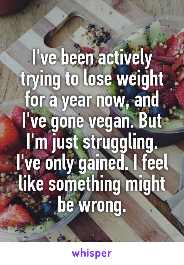 I've been actively trying to lose weight for a year now, and I've gone vegan. But I'm just struggling. I've only gained. I feel like something might be wrong.