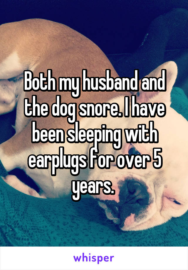 Both my husband and the dog snore. I have been sleeping with earplugs for over 5 years. 