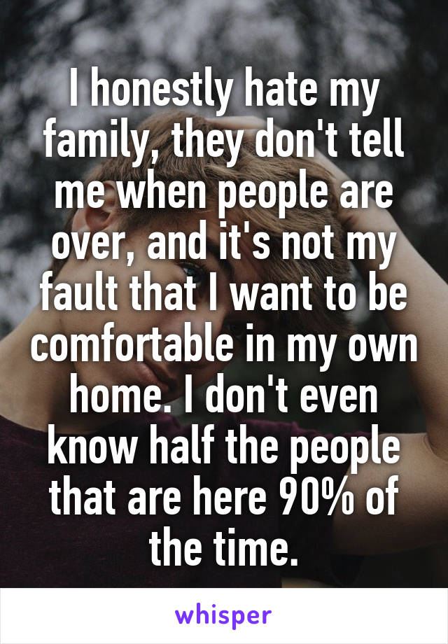 I honestly hate my family, they don't tell me when people are over, and it's not my fault that I want to be comfortable in my own home. I don't even know half the people that are here 90% of the time.