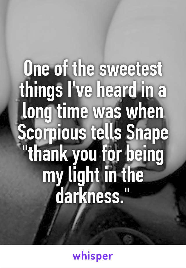 One of the sweetest things I've heard in a long time was when Scorpious tells Snape "thank you for being my light in the darkness."