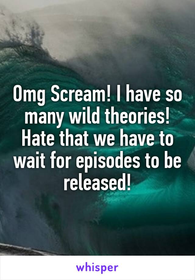 Omg Scream! I have so many wild theories! Hate that we have to wait for episodes to be released!