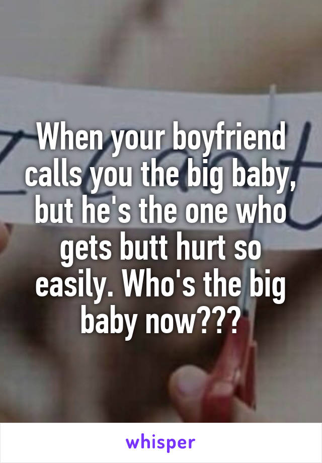 When your boyfriend calls you the big baby, but he's the one who gets butt hurt so easily. Who's the big baby now???