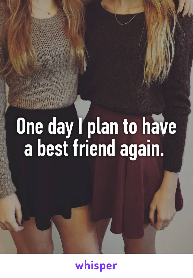 One day I plan to have a best friend again. 