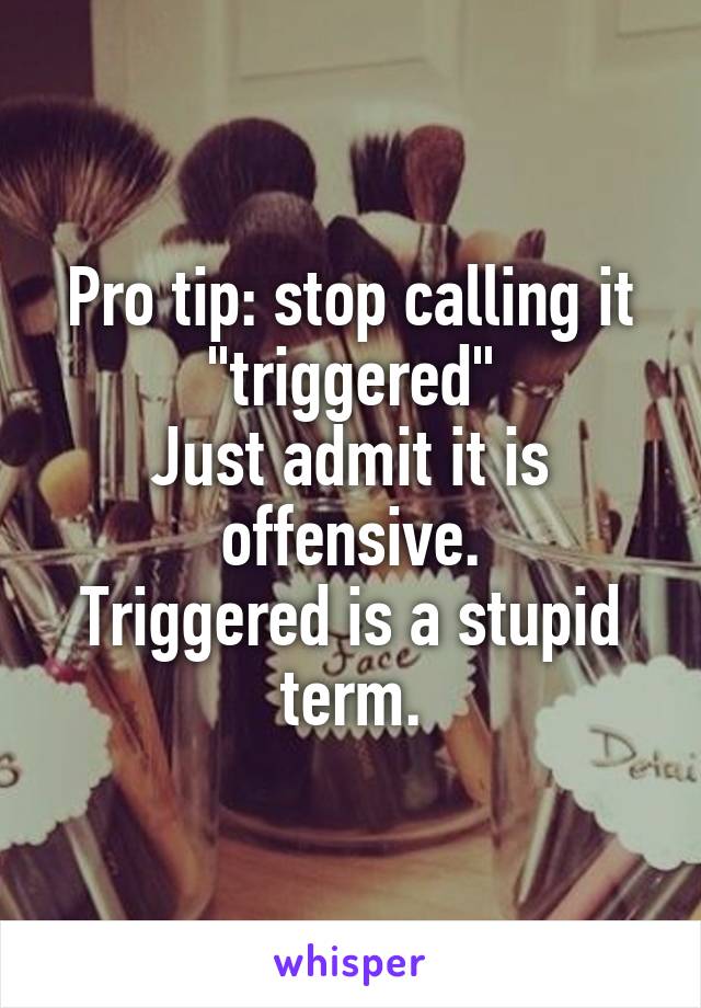 Pro tip: stop calling it "triggered"
Just admit it is offensive.
Triggered is a stupid term.