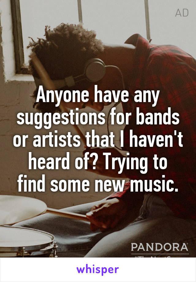 Anyone have any suggestions for bands or artists that I haven't heard of? Trying to find some new music.