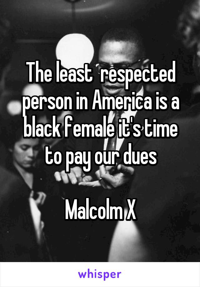 The least  respected person in America is a black female it's time to pay our dues

 Malcolm X 