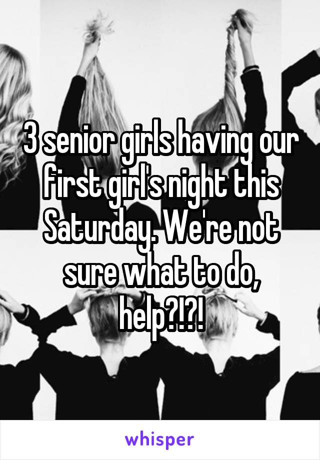 3 senior girls having our first girl's night this Saturday. We're not sure what to do, help?!?!