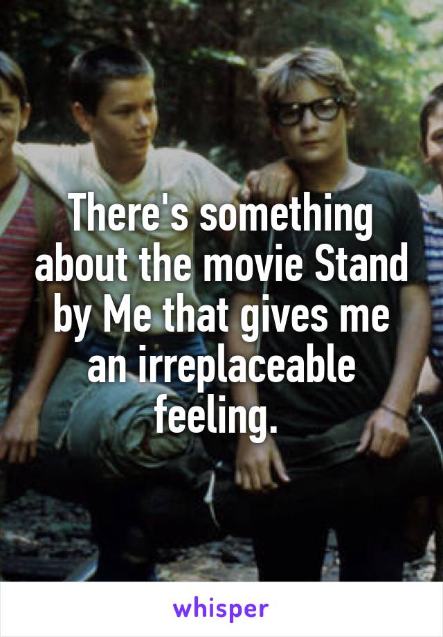 There's something about the movie Stand by Me that gives me an irreplaceable feeling. 