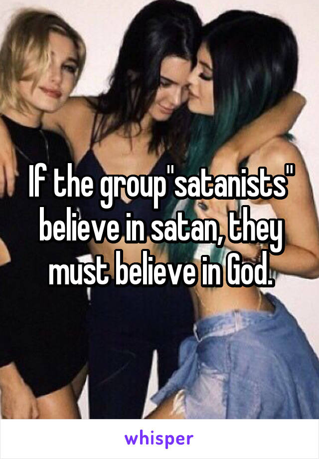 If the group"satanists" believe in satan, they must believe in God.