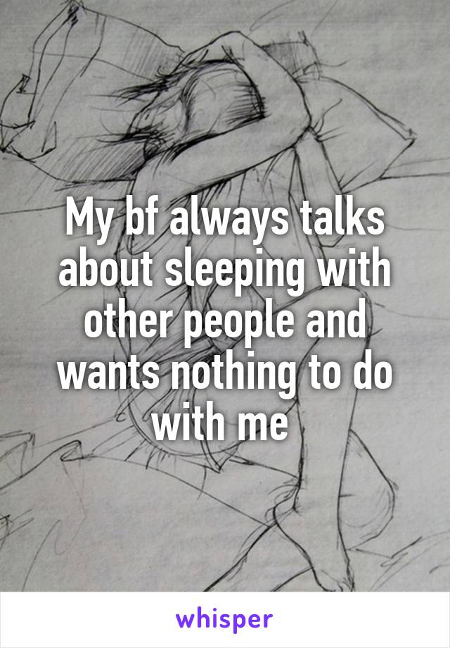 My bf always talks about sleeping with other people and wants nothing to do with me 