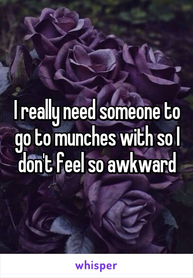 I really need someone to go to munches with so I don't feel so awkward