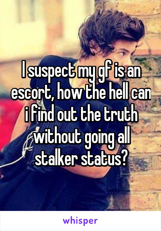 I suspect my gf is an escort, how the hell can i find out the truth without going all stalker status?