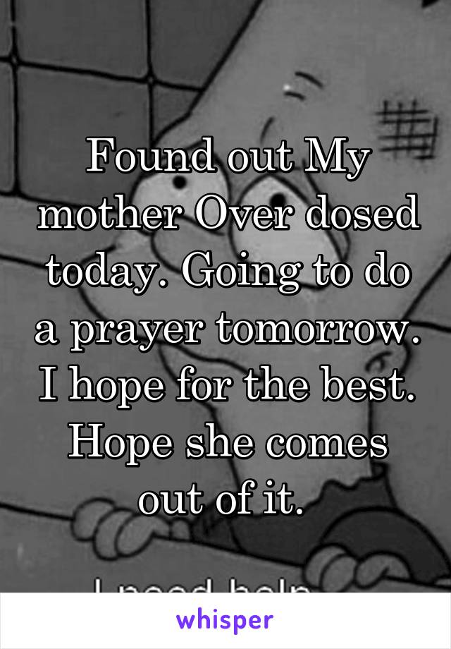 Found out My mother Over dosed today. Going to do a prayer tomorrow. I hope for the best. Hope she comes out of it. 